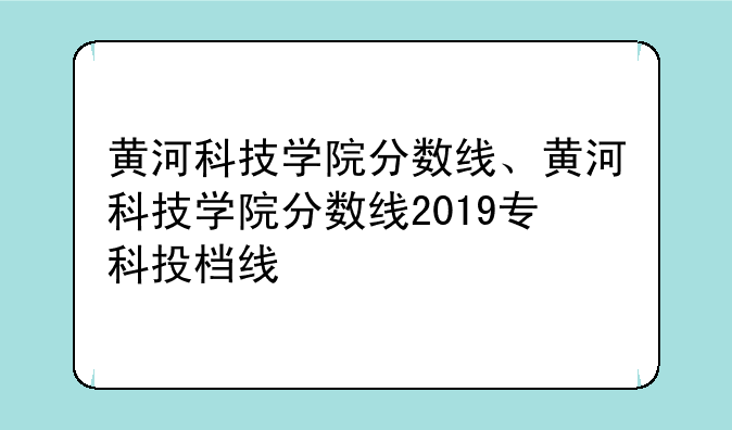 黄河科技学院分数线、黄河科技学院分数线2019专科投档线