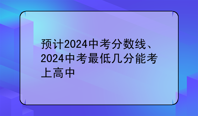 预计2024中考分数线、2024中考最低几分能考上高中