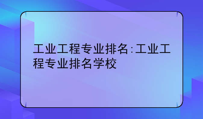 工业工程专业排名:工业工程专业排名学校
