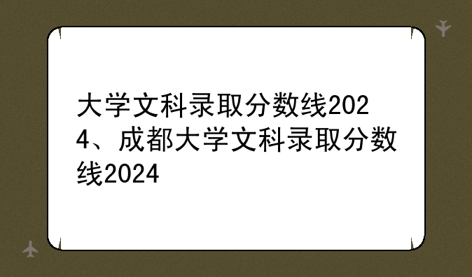 大学文科录取分数线2024、成都大学文科录取分数线2024