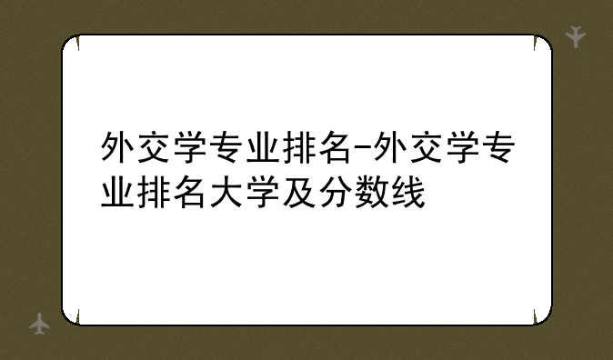 外交学专业排名-外交学专业排名大学及分数线