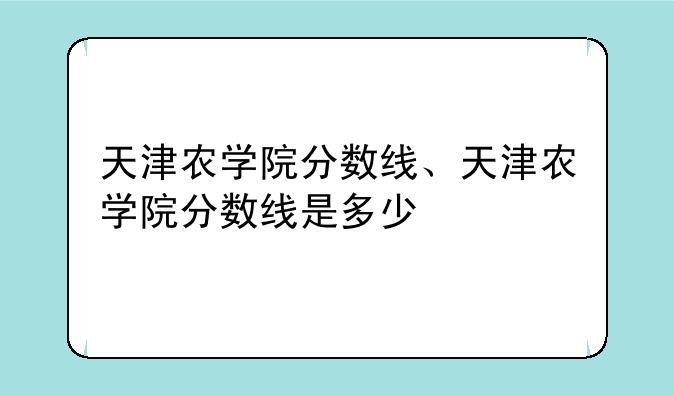 天津农学院分数线、天津农学院分数线是多少
