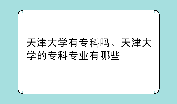 天津大学有专科吗、天津大学的专科专业有哪些