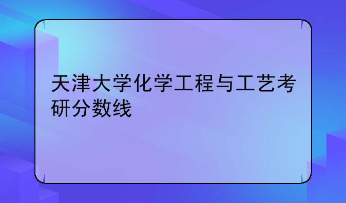 天津大学化学工程与工艺考研分数线