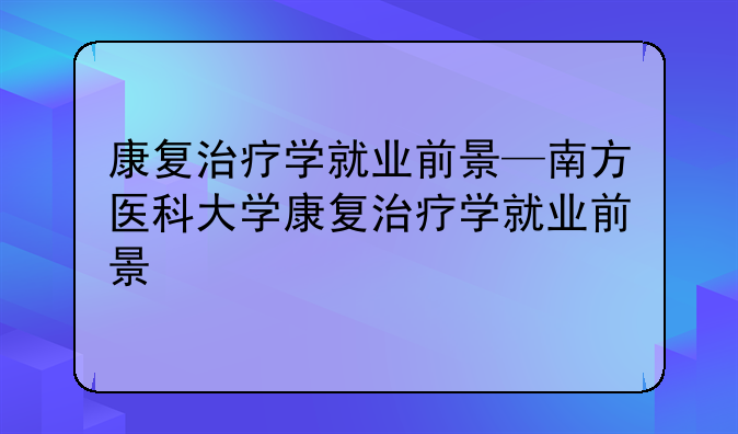 康复治疗学就业前景—南方医科大学康复治疗学就业前景