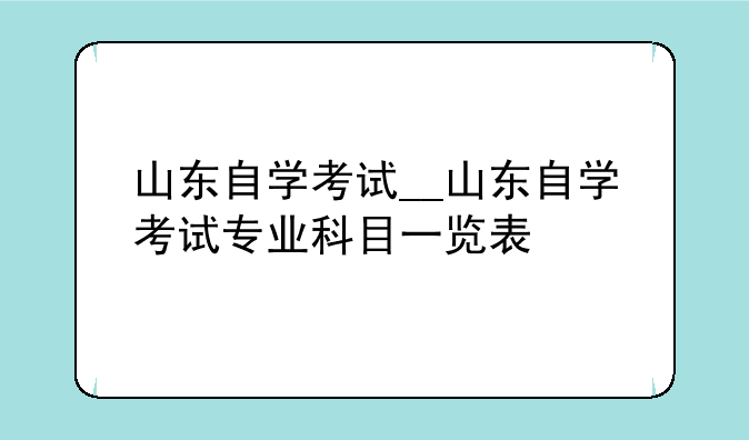 山东自学考试__山东自学考试专业科目一览表