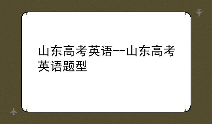 山东高考英语--山东高考英语题型