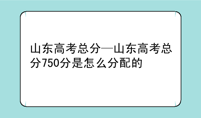 山东高考总分—山东高考总分750分是怎么分配的