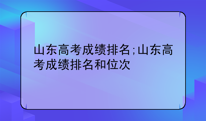 山东高考成绩排名;山东高考成绩排名和位次
