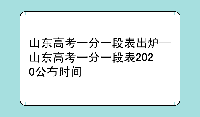 山东高考一分一段表出炉—山东高考一分一段表2020公布时间