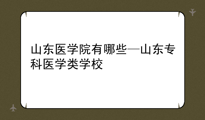 山东医学院有哪些—山东专科医学类学校