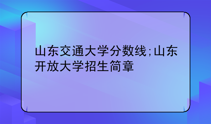 山东交通大学分数线;山东开放大学招生简章