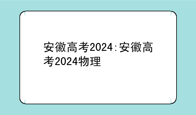安徽高考2024:安徽高考2024物理