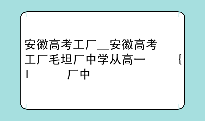 安徽高考工厂__安徽高考工厂毛坦厂中学从高一可吗