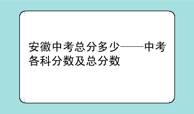 安徽中考总分多少——中考各科分数及总分数