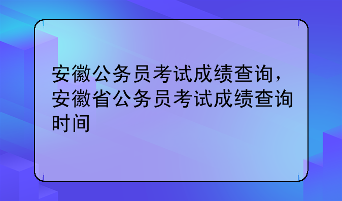 安徽公务员考试成绩查询，安徽省公务员考试成绩查询时间