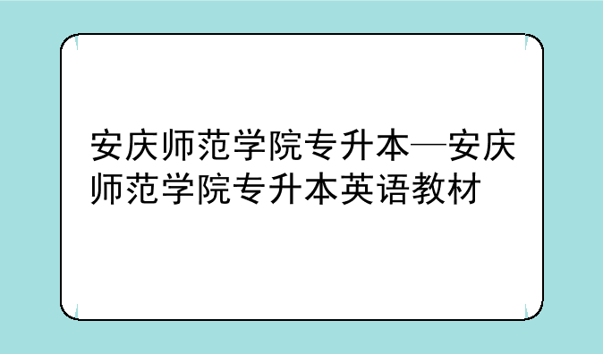 安庆师范学院专升本—安庆师范学院专升本英语教材