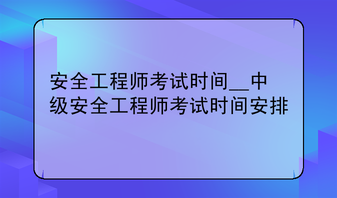 安全工程师考试时间__中级安全工程师考试时间安排