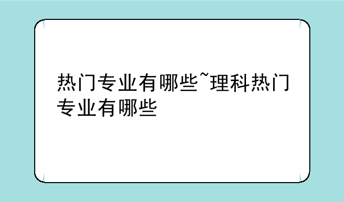 热门专业有哪些~理科热门专业有哪些