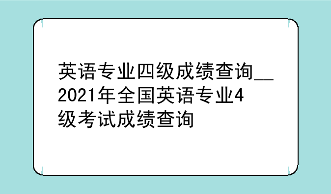 英语专业四级成绩查询__2021年全国英语专业4级考试成绩查询