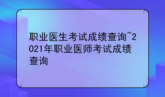 职业医生考试成绩查询~2021年职业医师考试成绩查询