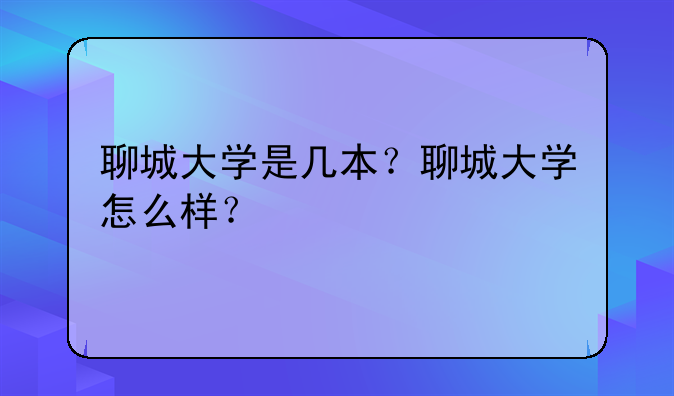 聊城大学是几本？聊城大学怎么样？