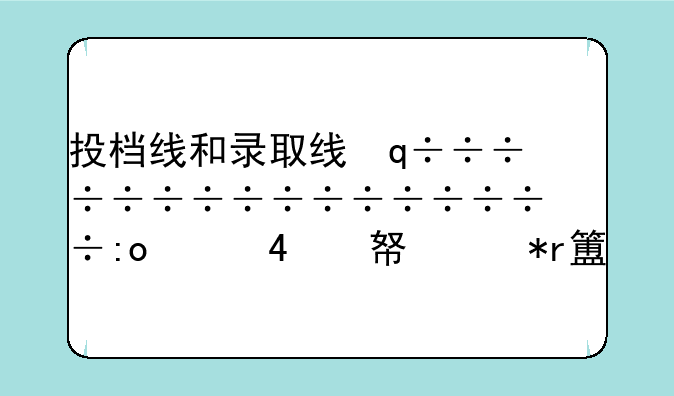 投档线和录取线，投档线和录取线差多少分正常