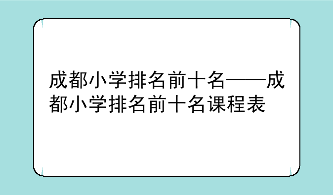 成都小学排名前十名——成都小学排名前十名课程表