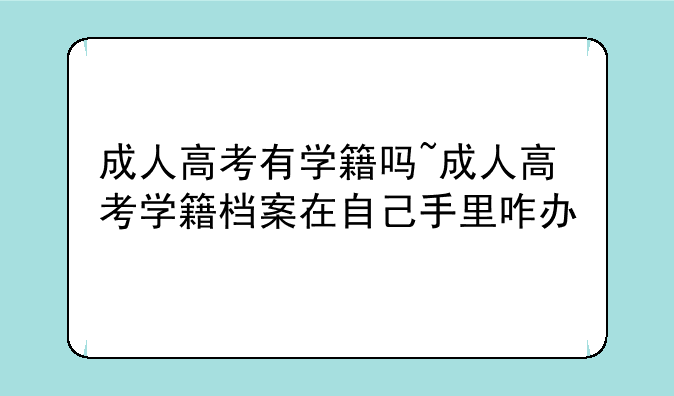 成人高考有学籍吗~成人高考学籍档案在自己手里咋办