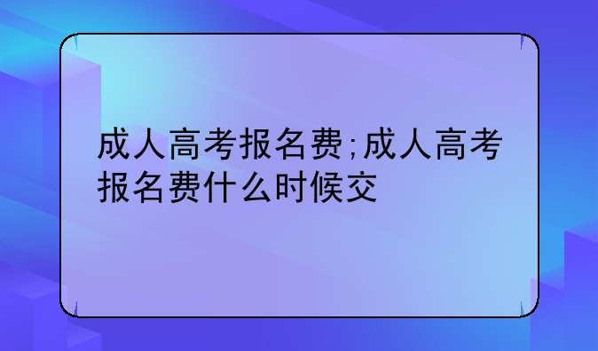 成人高考报名费;成人高考报名费什么时候交