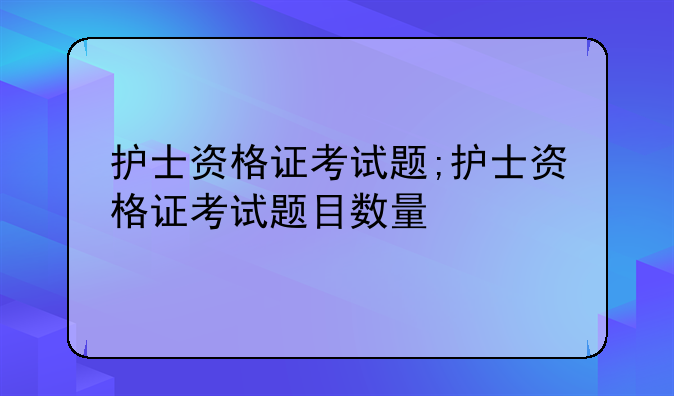 护士资格证考试题;护士资格证考试题目数量
