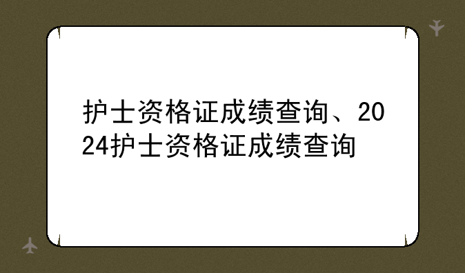 护士资格证成绩查询、2024护士资格证成绩查询