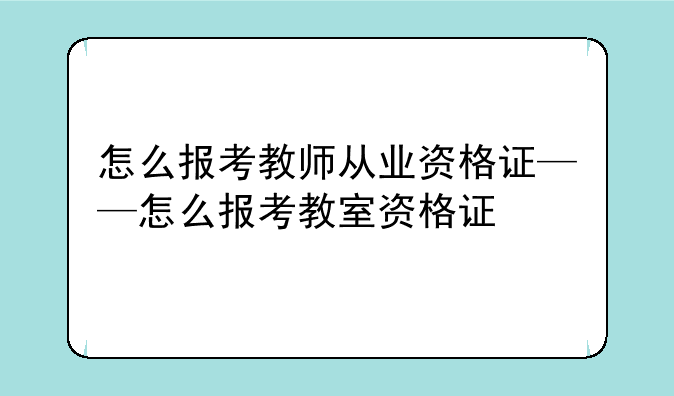 怎么报考教师从业资格证——怎么报考教室资格证