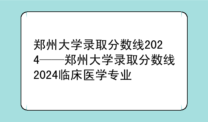 郑州大学录取分数线2024——郑州大学录取分数线2024临床医学专业