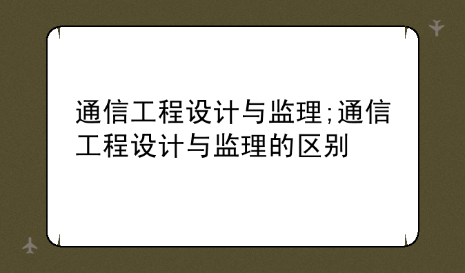 通信工程设计与监理;通信工程设计与监理的区别