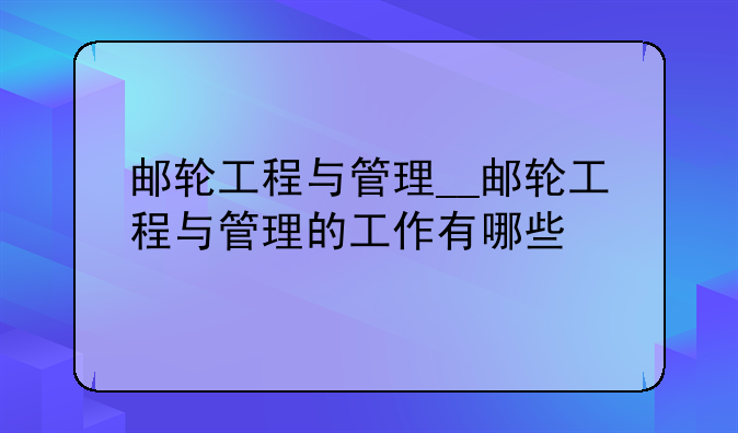 邮轮工程与管理__邮轮工程与管理的工作有哪些