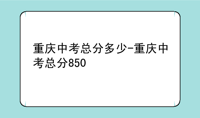 重庆中考总分多少-重庆中考总分850