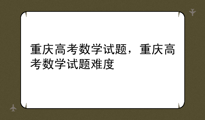 重庆高考数学试题，重庆高考数学试题难度