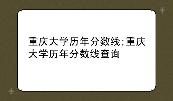 重庆大学历年分数线;重庆大学历年分数线查询