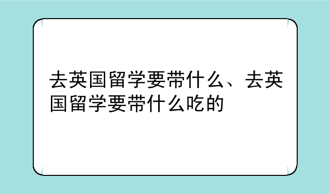 去英国留学要带什么、去英国留学要带什么吃的