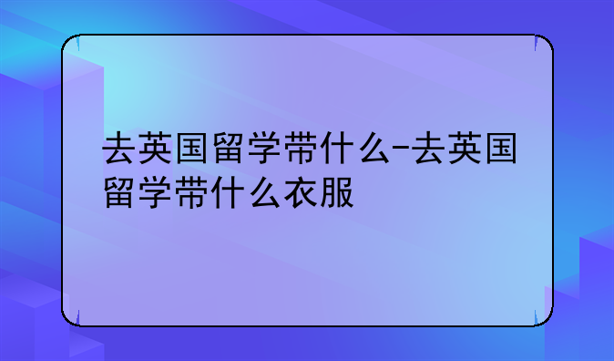 去英国留学带什么-去英国留学带什么衣服