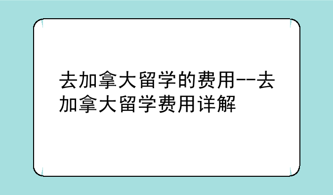 去加拿大留学的费用--去加拿大留学费用详解