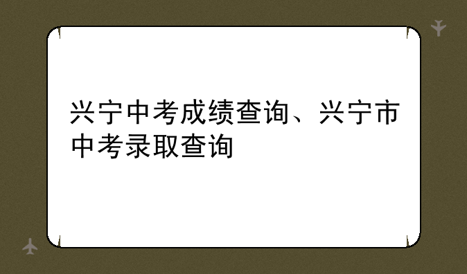 兴宁中考成绩查询、兴宁市中考录取查询