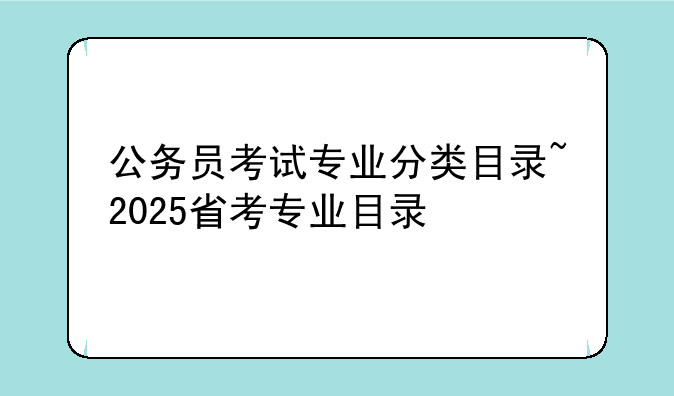 公务员考试专业分类目录~2025省考专业目录