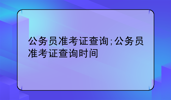 公务员准考证查询;公务员准考证查询时间