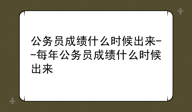 公务员成绩什么时候出来--每年公务员成绩什么时候出来