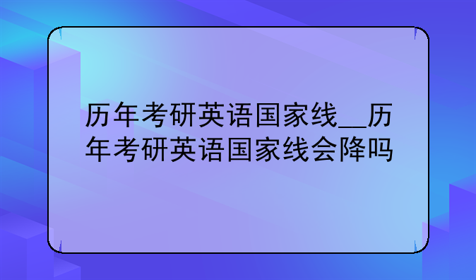 历年考研英语国家线__历年考研英语国家线会降吗