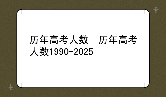 历年高考人数__历年高考人数1990-2025