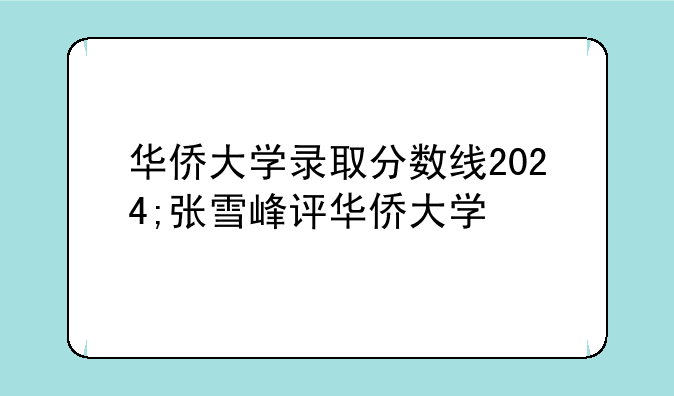 华侨大学录取分数线2024;张雪峰评华侨大学